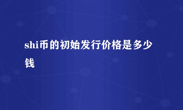 shi币的初始发行价格是多少钱
