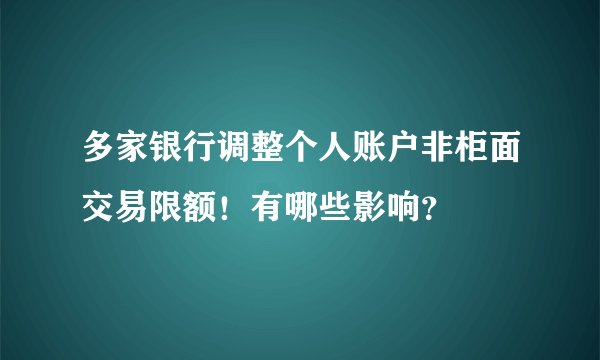 多家银行调整个人账户非柜面交易限额！有哪些影响？