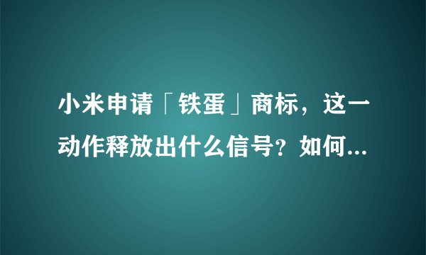 小米申请「铁蛋」商标，这一动作释放出什么信号？如何解释这一商标名字？