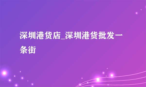 深圳港货店_深圳港货批发一条街