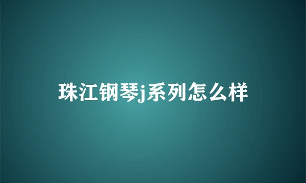 珠江钢琴j系列怎么样