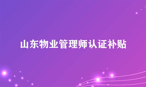 山东物业管理师认证补贴