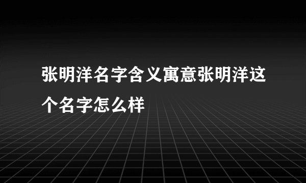 张明洋名字含义寓意张明洋这个名字怎么样