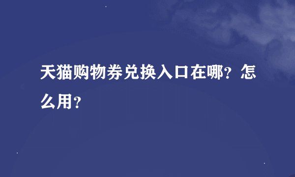 天猫购物券兑换入口在哪?怎么用?