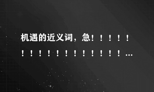 机遇的近义词，急！！！！！！！！！！！！！！！！！！！！！！！！！！！！！！！！！！