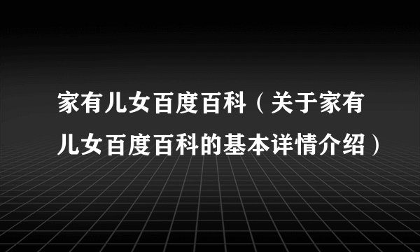 家有儿女百度百科（关于家有儿女百度百科的基本详情介绍）