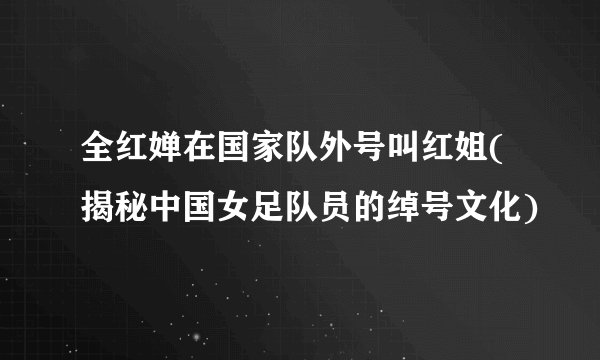 全红婵在国家队外号叫红姐(揭秘中国女足队员的绰号文化)