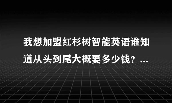 我想加盟红杉树智能英语谁知道从头到尾大概要多少钱?还有就是怎样加盟?
