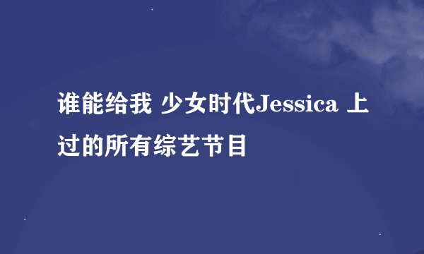 谁能给我 少女时代Jessica 上过的所有综艺节目