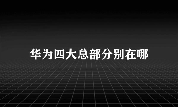 华为四大总部分别在哪