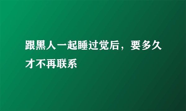 跟黑人一起睡过觉后，要多久才不再联系