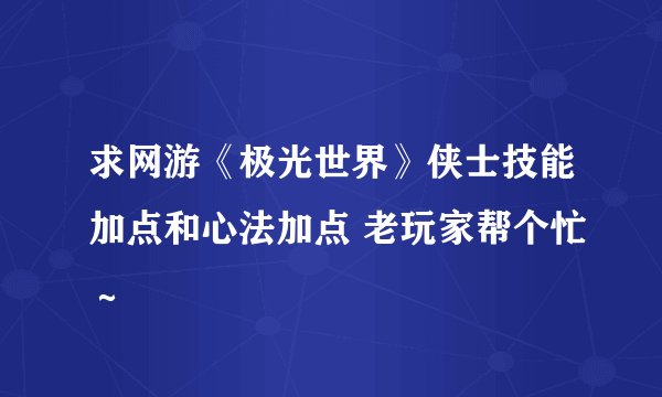求网游《极光世界》侠士技能加点和心法加点 老玩家帮个忙～