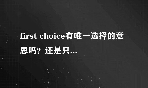 first choice有唯一选择的意思吗？还是只表示第一选择？
