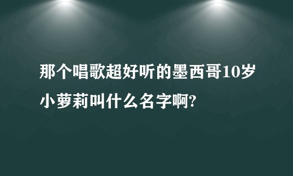 那个唱歌超好听的墨西哥10岁小萝莉叫什么名字啊?