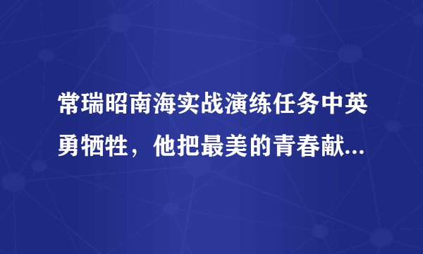 常瑞昭南海实战演练任务中英勇牺牲，他把最美的青春献给热爱的祖国，把热血洒向碧海蓝天。