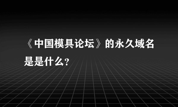《中国模具论坛》的永久域名是是什么？
