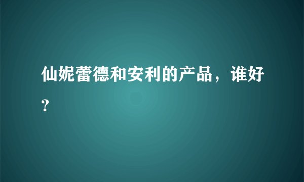 仙妮蕾德和安利的产品，谁好？