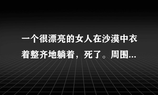 一个很漂亮的女人在沙漠中衣着整齐地躺着，死了。周围没有任何痕迹。 编个故事，字数至少两百字。