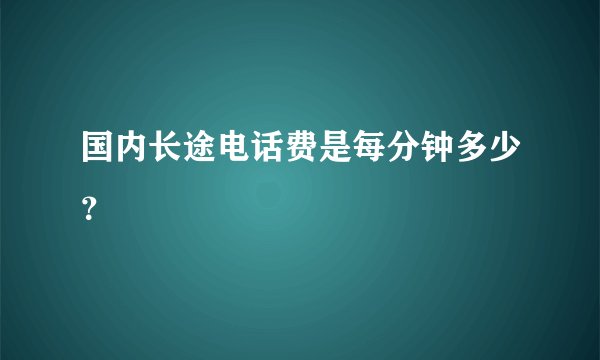 国内长途电话费是每分钟多少？