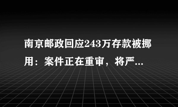 南京邮政回应243万存款被挪用：案件正在重审，将严格执行判决