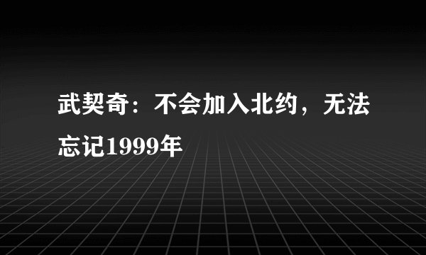 武契奇：不会加入北约，无法忘记1999年