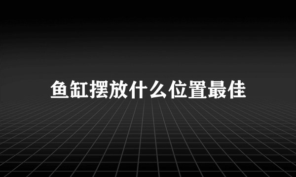 鱼缸摆放什么位置最佳