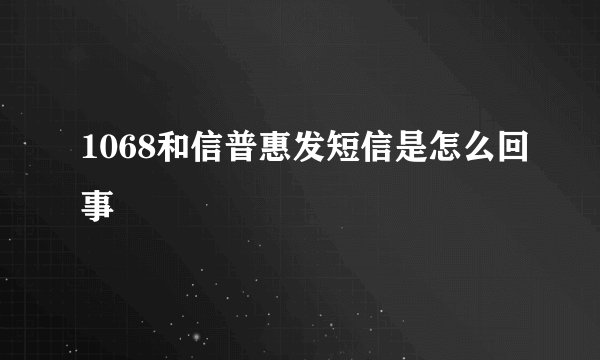 1068和信普惠发短信是怎么回事