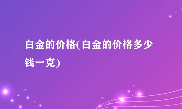 白金的价格(白金的价格多少钱一克)