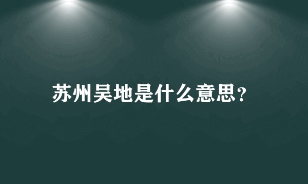 苏州吴地是什么意思？
