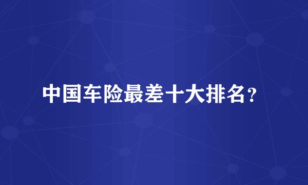 中国车险最差十大排名?