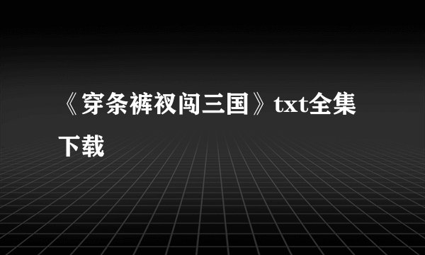 《穿条裤衩闯三国》txt全集下载