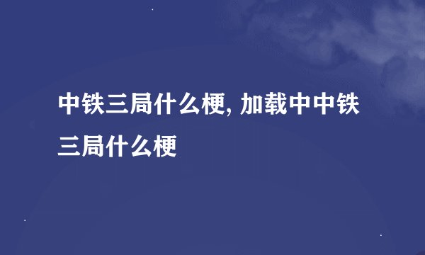 中铁三局什么梗, 加载中中铁三局什么梗