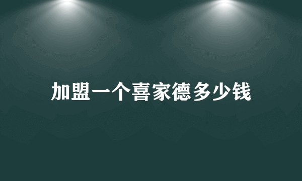 加盟一个喜家德多少钱