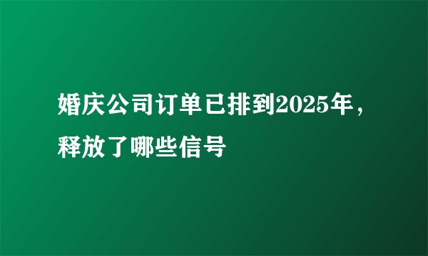 婚庆公司订单已排到2025年，释放了哪些信号