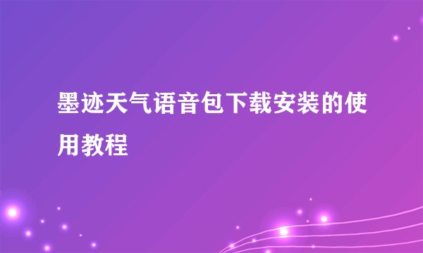墨迹天气语音包下载安装的使用教程