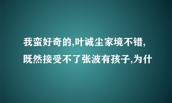 我蛮好奇的,叶诚尘家境不错,既然接受不了张波有孩子,为什