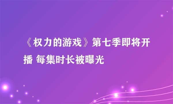 《权力的游戏》第七季即将开播 每集时长被曝光