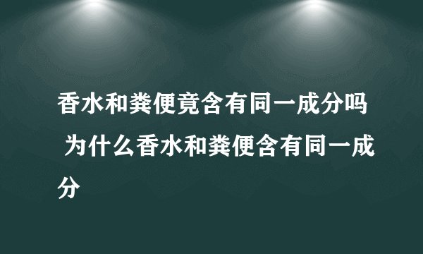 香水和粪便竟含有同一成分吗 为什么香水和粪便含有同一成分
