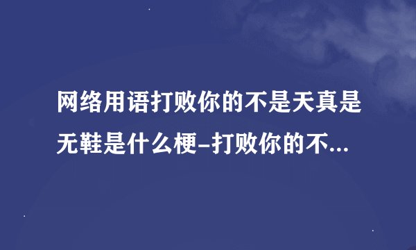 网络用语打败你的不是天真是无鞋是什么梗-打败你的不是天真是无鞋梗意思及出处分享