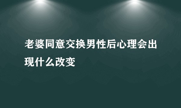 老婆同意交换男性后心理会出现什么改变