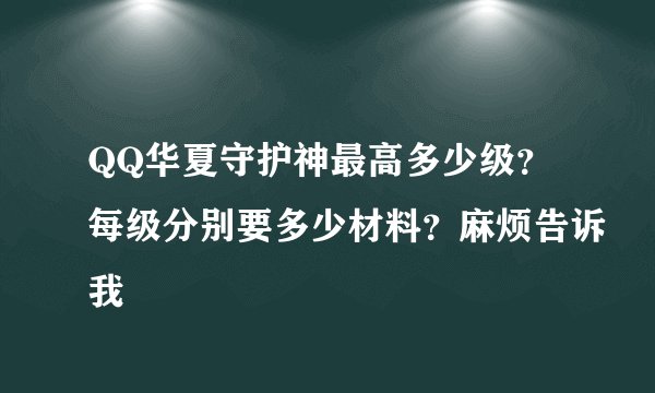 QQ华夏守护神最高多少级？每级分别要多少材料？麻烦告诉我