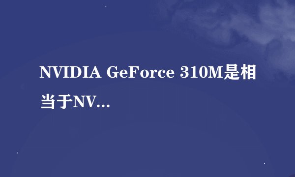 NVIDIA GeForce 310M是相当于NVIDIA哪个类型