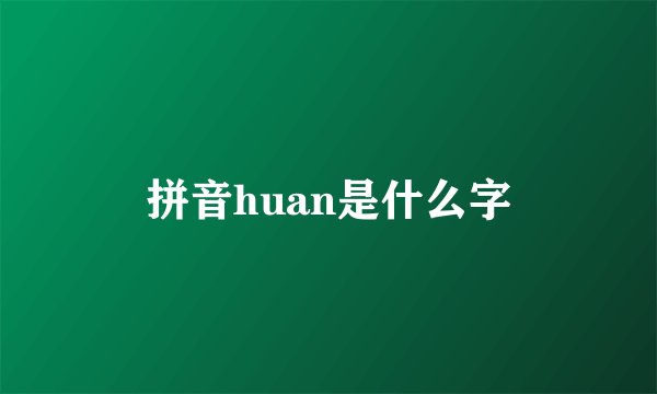 拼音huan是什么字
