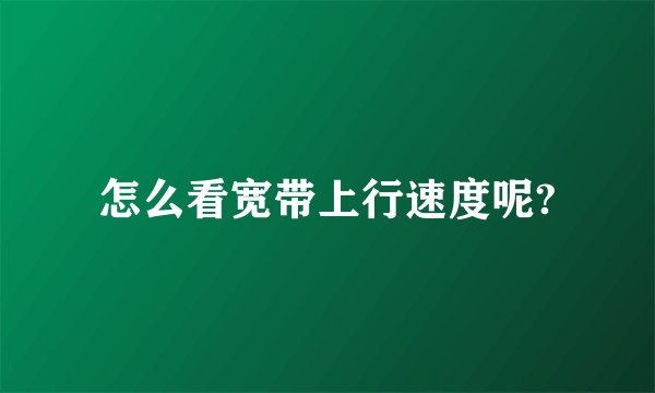 怎么看宽带上行速度呢?