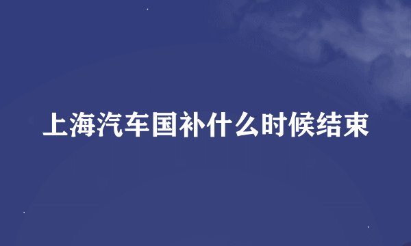 上海汽车国补什么时候结束
