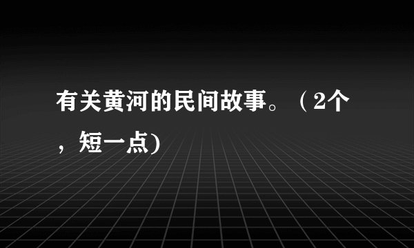 有关黄河的民间故事。（2个，短一点)
