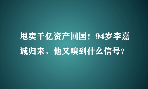 甩卖千亿资产回国！94岁李嘉诚归来，他又嗅到什么信号？