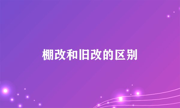 棚改和旧改的区别