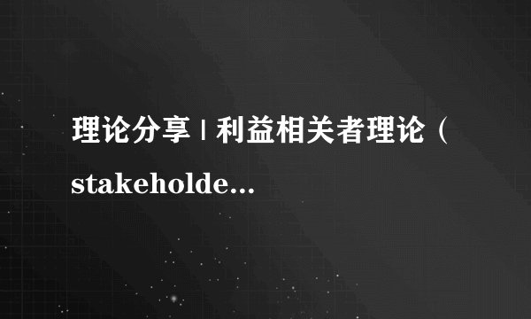 理论分享 | 利益相关者理论（stakeholder theory）