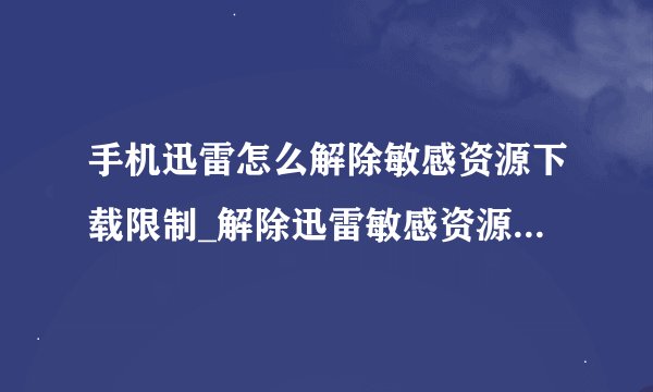 手机迅雷怎么解除敏感资源下载限制_解除迅雷敏感资源下载限制教程
